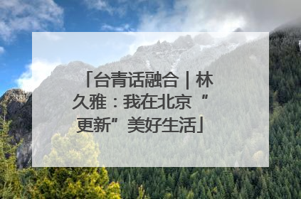 台青话融合｜林久雅：我在北京“更新”美好生活