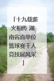 十九载薪火相传 湖南省直单位篮球赛千人竞技展风采