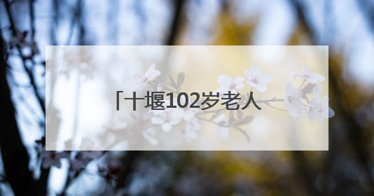 十堰102岁老人血压血脂均正常，他说吃饭时有个习惯