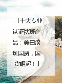十大专业认证祛斑产品：美白淡斑国货，国货崛起！