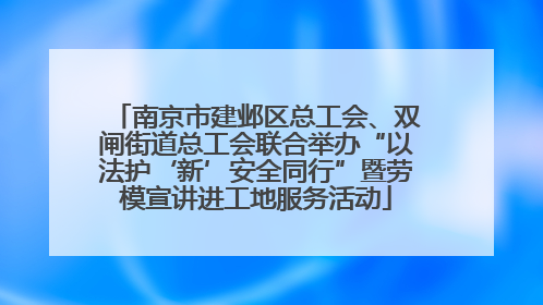 南京市建邺区总工会、双闸街道总工会联合举办“以法护‘新’安全同行”暨劳模宣讲进工地服务活动