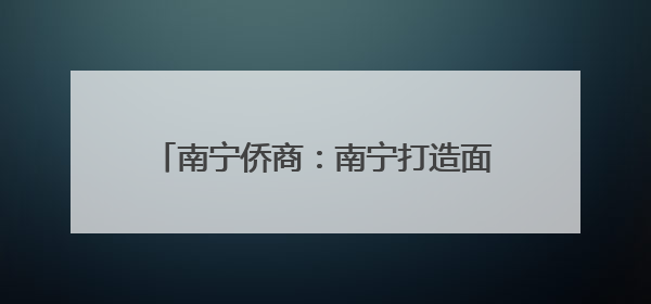 南宁侨商：南宁打造面向东盟人工智能产业高地给侨商提供新机遇
