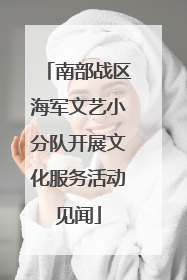 南部战区海军文艺小分队开展文化服务活动见闻