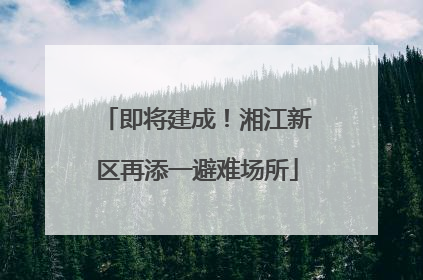 即将建成！湘江新区再添一避难场所