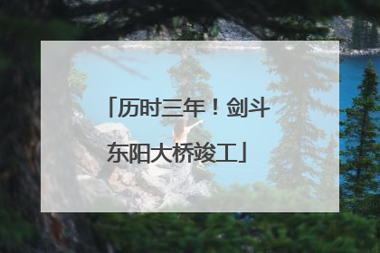 历时三年！剑斗东阳大桥竣工