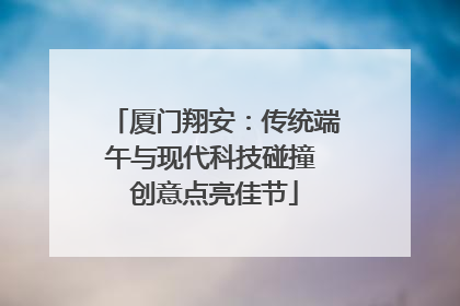 厦门翔安：传统端午与现代科技碰撞 创意点亮佳节