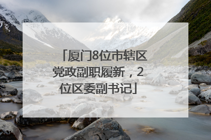 厦门8位市辖区党政副职履新，2位区委副书记