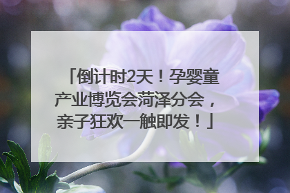 倒计时2天！孕婴童产业博览会菏泽分会，亲子狂欢一触即发！