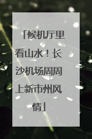 候机厅里看山水！长沙机场周周上新市州风情