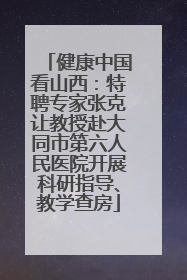 健康中国看山西：特聘专家张克让教授赴大同市第六人民医院开展科研指导、教学查房