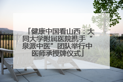 健康中国看山西：大同大学附属医院携手“泉派中医”团队举行中医师承授牌仪式