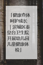健康查体 呵护成长｜滨城区秦皇台卫生院开展幼儿园儿童健康体检