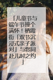 儿童节与端午节撞个满怀！栖霞街「双节沉浸式亲子派对」与您同赴儿时之约