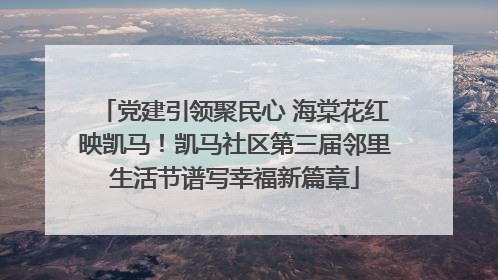 党建引领聚民心 海棠花红映凯马！凯马社区第三届邻里生活节谱写幸福新篇章