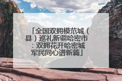 全国双拥模范城（县）巡礼新疆哈密市：双拥花开哈密城 军民同心谱新篇