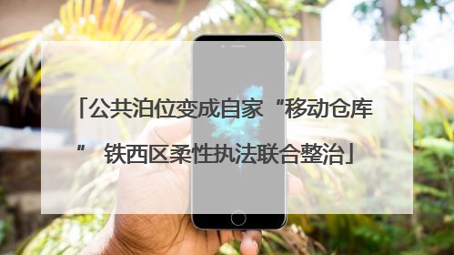 公共泊位变成自家“移动仓库” 铁西区柔性执法联合整治