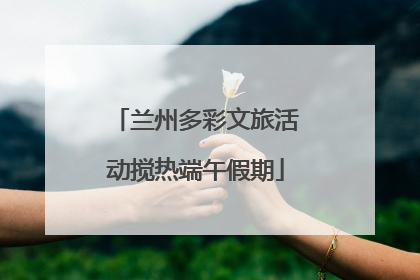 兰州多彩文旅活动搅热端午假期
