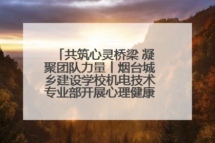 共筑心灵桥梁 凝聚团队力量丨烟台城乡建设学校机电技术专业部开展心理健康讲座及团辅活动