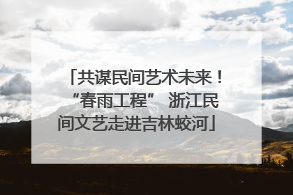 共谋民间艺术未来！“春雨工程” 浙江民间文艺走进吉林蛟河