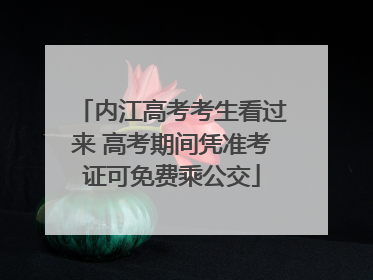 内江高考考生看过来 高考期间凭准考证可免费乘公交