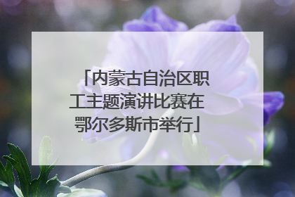内蒙古自治区职工主题演讲比赛在鄂尔多斯市举行