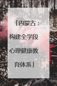 内蒙古：构建全学段心理健康教育体系