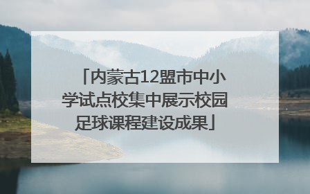 内蒙古12盟市中小学试点校集中展示校园足球课程建设成果