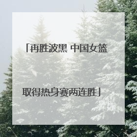 再胜波黑 中国女篮取得热身赛两连胜