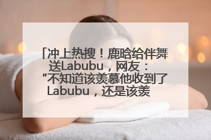 冲上热搜！鹿晗给伴舞送Labubu，网友：“不知道该羡慕他收到了Labubu，还是该羡慕鹿晗送他礼物”