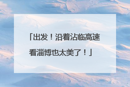出发！沿着沾临高速看淄博也太美了！