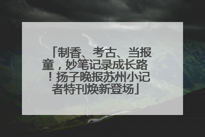 制香、考古、当报童，妙笔记录成长路！扬子晚报苏州小记者特刊焕新登场