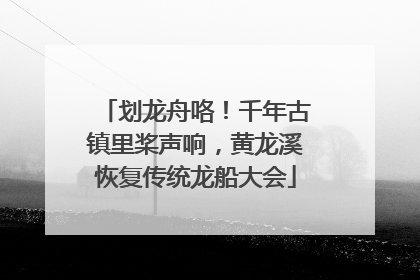 划龙舟咯！千年古镇里桨声响，黄龙溪恢复传统龙船大会