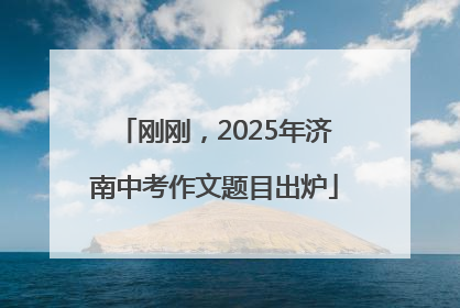 刚刚，2025年济南中考作文题目出炉