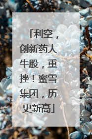 利空，创新药大牛股，重挫！蜜雪集团，历史新高