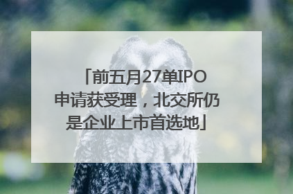 前五月27单IPO申请获受理，北交所仍是企业上市首选地