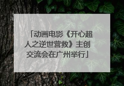 动画电影《开心超人之逆世营救》主创交流会在广州举行