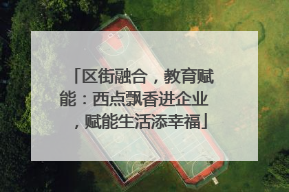 区街融合，教育赋能：西点飘香进企业，赋能生活添幸福