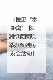 医患“零距离” 株洲恺德医院举办系列病友会活动