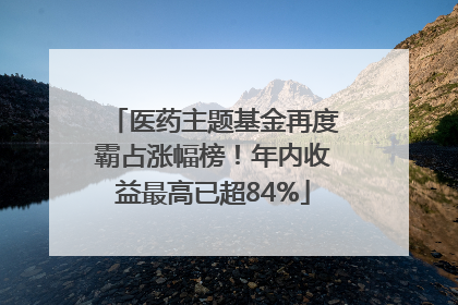 医药主题基金再度霸占涨幅榜！年内收益最高已超84%