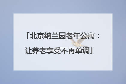 北京纳兰园老年公寓：让养老享受不再单调