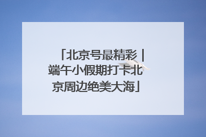 北京号最精彩｜端午小假期打卡北京周边绝美大海