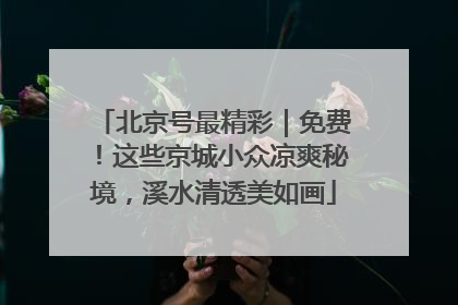 北京号最精彩｜免费！这些京城小众凉爽秘境，溪水清透美如画