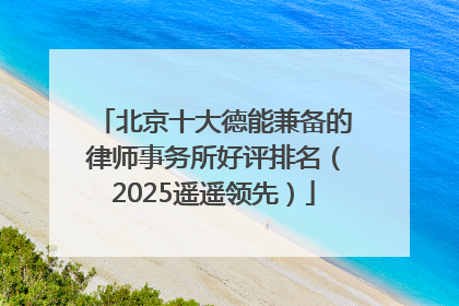 北京十大德能兼备的律师事务所好评排名（2025遥遥领先）