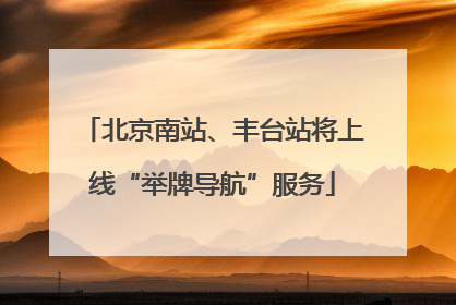北京南站、丰台站将上线“举牌导航”服务