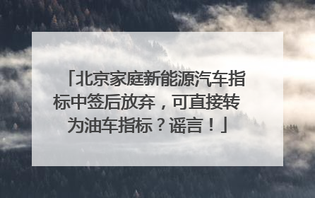北京家庭新能源汽车指标中签后放弃，可直接转为油车指标？谣言！