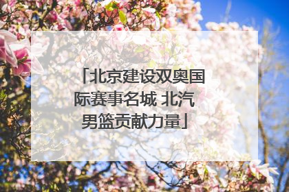北京建设双奥国际赛事名城 北汽男篮贡献力量