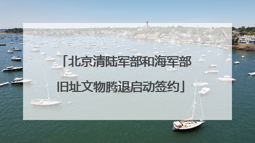 北京清陆军部和海军部旧址文物腾退启动签约