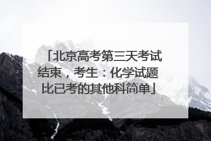 北京高考第三天考试结束，考生：化学试题比已考的其他科简单