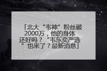 北大“韦神”粉丝破2000万，他的身体还好吗？“韦东奕严选”也来了？最新消息