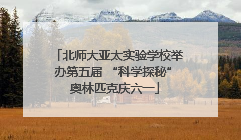 北师大亚太实验学校举办第五届 “科学探秘” 奥林匹克庆六一